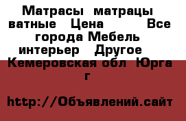 Матрасы (матрацы) ватные › Цена ­ 599 - Все города Мебель, интерьер » Другое   . Кемеровская обл.,Юрга г.